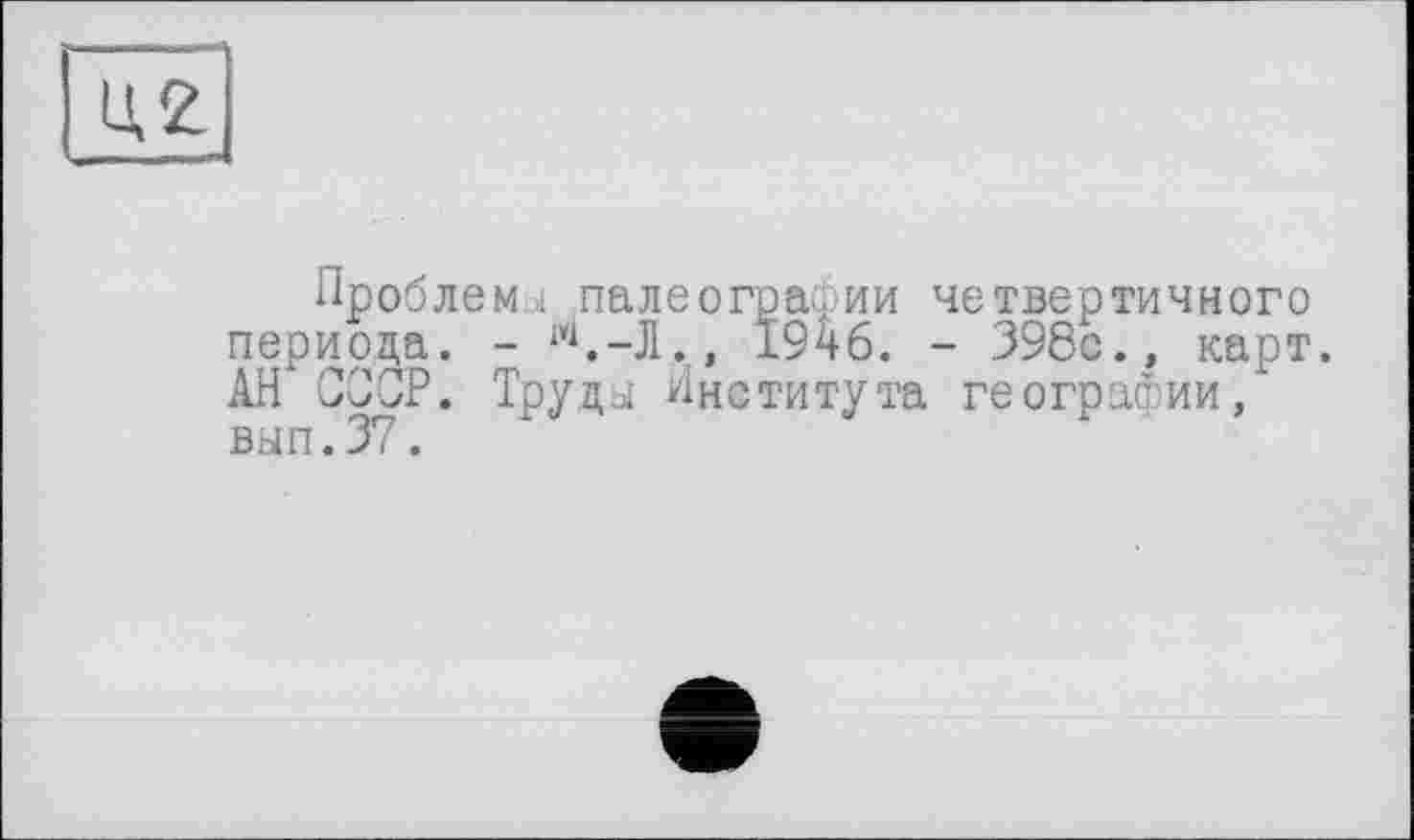 ﻿U.2|
Проблемы палеографии четвертичного периода. -	1946. - 398с., карт.
АН СООР. Труды Института географии, вып.37.